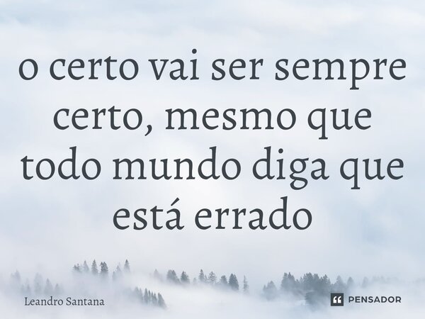 ⁠o certo vai ser sempre certo, mesmo que todo mundo diga que está errado... Frase de Leandro Santana.