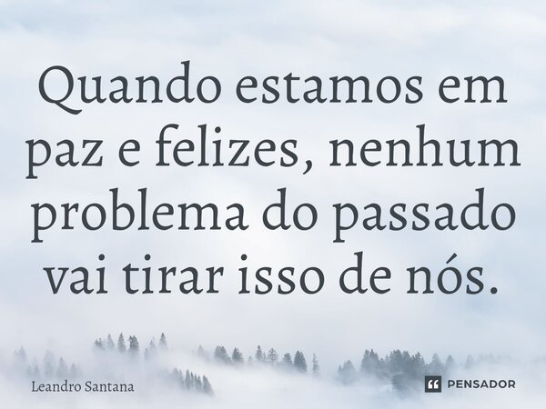 ⁠Quando estamos em paz e felizes, nenhum problema do passado vai tirar isso de nós.... Frase de Leandro Santana.