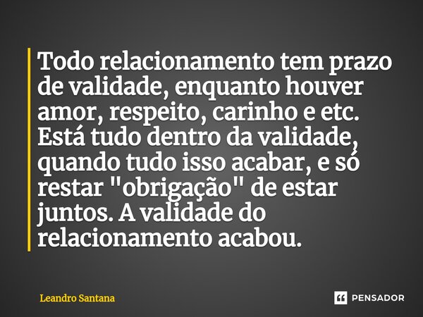 ⁠⁠Todo relacionamento tem prazo de validade, enquanto houver amor, respeito, carinho e etc. Está tudo dentro da validade, quando tudo isso acabar, e só restar &... Frase de Leandro Santana.