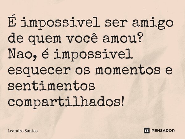 É impossivel ser amigo de⁠ quem você amou? Nao, é impossivel esquecer os momentos e sentimentos compartilhados!... Frase de leandro santos.