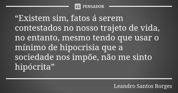 “Existem sim, fatos á serem contestados no nosso trajeto de vida, no entanto, mesmo tendo que usar o mínimo de hipocrisia que a sociedade nos impõe, não me sint... Frase de Leandro Santos Borges.