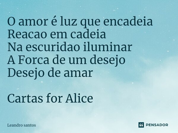 ⁠O amor é luz que encadeia Reacao em cadeia Na escuridao iluminar A Forca de um desejo Desejo de amar Cartas for Alice... Frase de leandro santos.