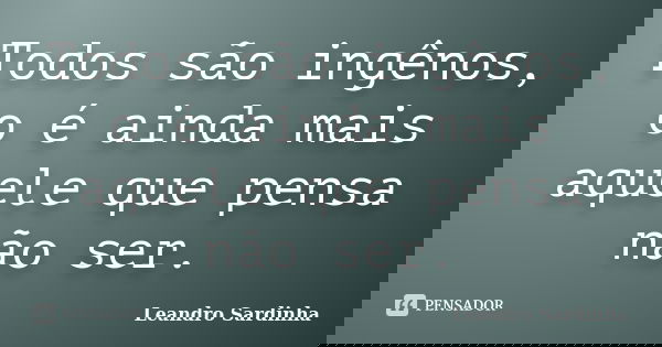 Todos são ingênos, o é ainda mais aquele que pensa não ser.... Frase de Leandro Sardinha.
