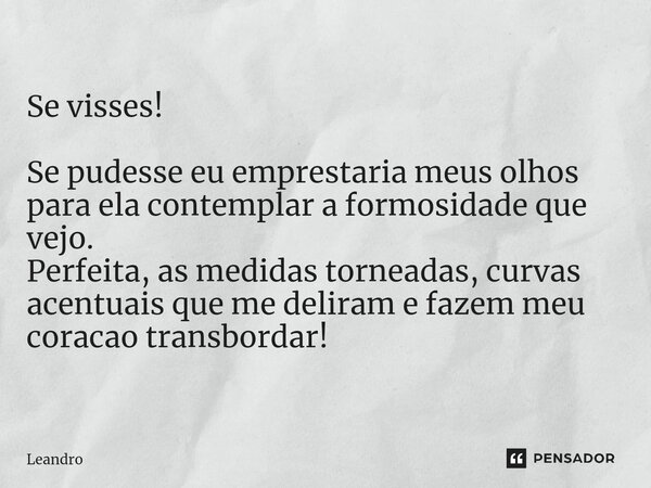 ⁠⁠Se visses! Se pudesse eu emprestaria meus olhos para ela contemplar a formosidade que vejo. Perfeita, as medidas torneadas, curvas acentuais que me deliram e ... Frase de leandro.