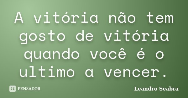 A vitória não tem gosto de vitória quando você é o ultimo a vencer.... Frase de Leandro Seabra.