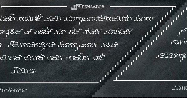 Não mude seu comportamento bom porque a vida so lhe tras coisas ruim. Permaneça bom pois sua recompensa esta nas mãos de Deus.... Frase de Leandro Seabra.