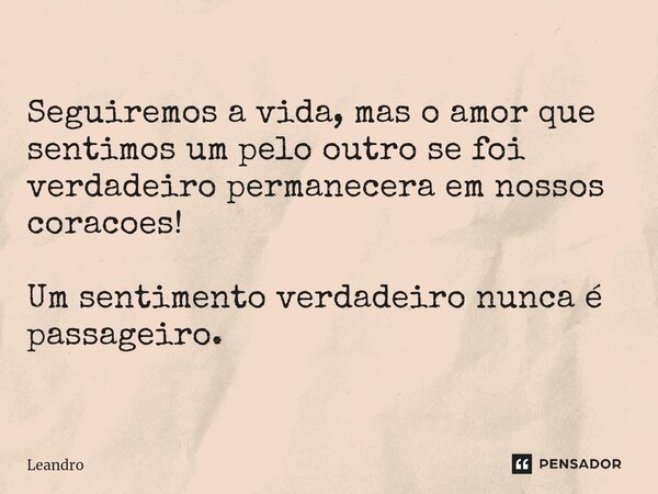 ⁠⁠Seguiremos a vida, mas o amor que sentimos um pelo outro se foi verdadeiro permanecera em nossos coracoes! Um sentimento verdadeiro nunca é passageiro.... Frase de leandro.