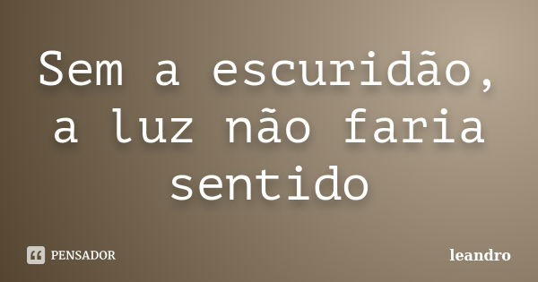 Sem a escuridão, a luz não faria sentido... Frase de leandro.