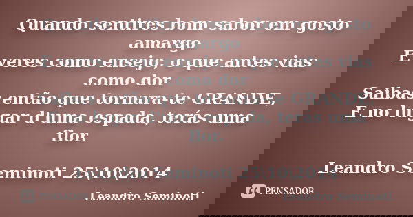 Quando sentires bom sabor em gosto amargo E veres como ensejo, o que antes vias como dor Saibas então que tornara-te GRANDE, E no lugar d'uma espada, terás uma ... Frase de Leandro Seminoti.
