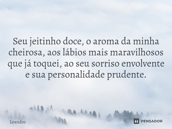 Seu jeitinho doce, o aroma da minha cheirosa, aos lábios mais maravilhosos que já toquei, ao seu sorriso envolvente e sua personalidade prudente.... Frase de leandro.