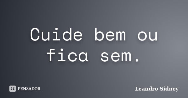 Cuide bem ou fica sem.... Frase de Leandro Sidney.