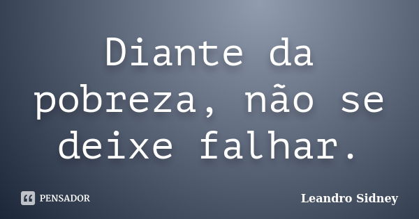 Diante da pobreza, não se deixe falhar.... Frase de Leandro Sidney.