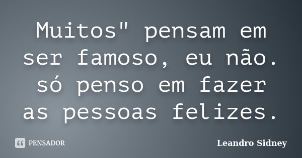 Muitos" pensam em ser famoso, eu não. só penso em fazer as pessoas felizes.... Frase de Leandro Sidney.