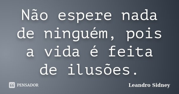 Não espere nada de ninguém, pois a vida é feita de ilusões.... Frase de Leandro Sidney.