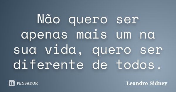 Não quero ser apenas mais um na sua vida, quero ser diferente de todos.... Frase de Leandro Sidney.