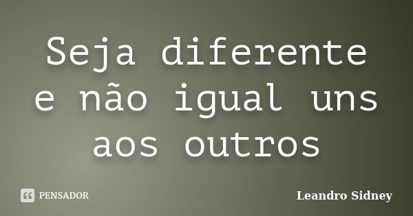 Seja diferente e não igual uns aos outros... Frase de Leandro Sidney.