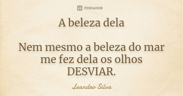 A beleza dela Nem mesmo a beleza do mar me fez dela os olhos DESVIAR.... Frase de Leandro Silva.