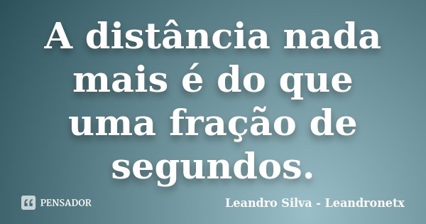 A distância nada mais é do que uma fração de segundos.... Frase de Leandro Silva - Leandronetx.