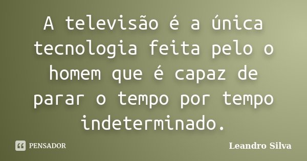 A televisão é a única tecnologia feita pelo o homem que é capaz de parar o tempo por tempo indeterminado.... Frase de Leandro Silva.