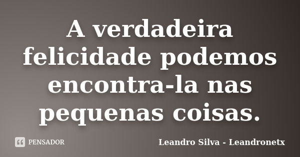 A verdadeira felicidade podemos encontra-la nas pequenas coisas.... Frase de Leandro Silva - Leandronetx.