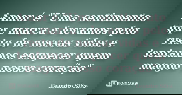 Amor é "Uma sentimento que marca e levamos pelo resto de nossas vidas e tentamos esquecer quem magou nosso coração"... Frase de Leandro Silva.