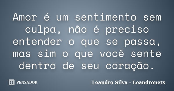 Amor é um sentimento sem culpa, não é preciso entender o que se passa, mas sim o que você sente dentro de seu coração.... Frase de Leandro Silva - Leandronetx.