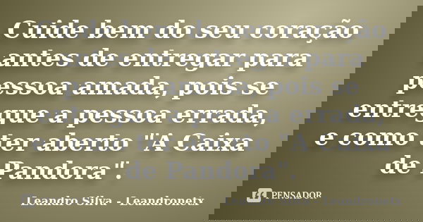 Cuide bem do seu coração antes de entregar para pessoa amada, pois se entregue a pessoa errada, e como ter aberto "A Caixa de Pandora".... Frase de Leandro Silva - Leandronetx.