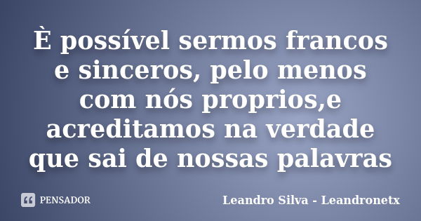 È possível sermos francos e sinceros, pelo menos com nós proprios,e acreditamos na verdade que sai de nossas palavras... Frase de Leandro Silva - Leandronetx.