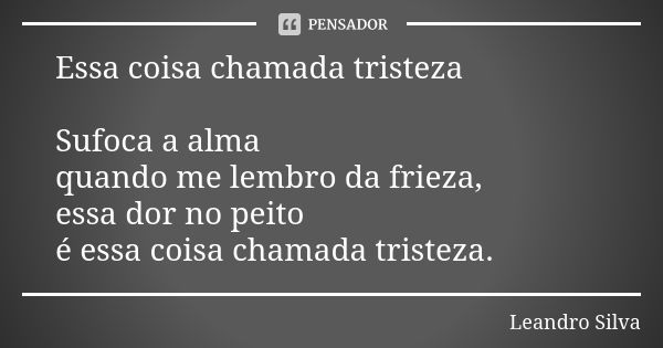 Essa coisa chamada tristeza Sufoca a alma quando me lembro da frieza, essa dor no peito é essa coisa chamada tristeza.... Frase de Leandro Silva.