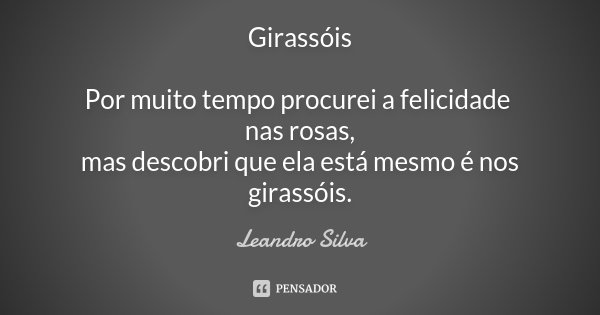 Girassóis Por muito tempo procurei a felicidade nas rosas, mas descobri que ela está mesmo é nos girassóis.... Frase de Leandro Silva.