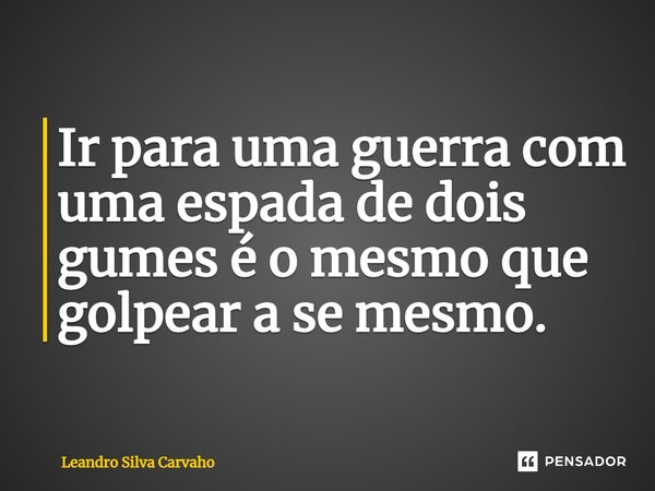 ⁠Ir para uma guerra com uma espada de dois gumes é o mesmo que golpear a se mesmo.... Frase de Leandro Silva Carvalho.