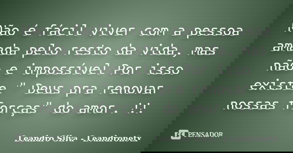 Não é fácil viver com a pessoa amada pelo resto da vida, mas não e impossível Por isso existe " Deus pra renovar nossas forças" do amor. !!... Frase de Leandro Silva - Leandronetx.