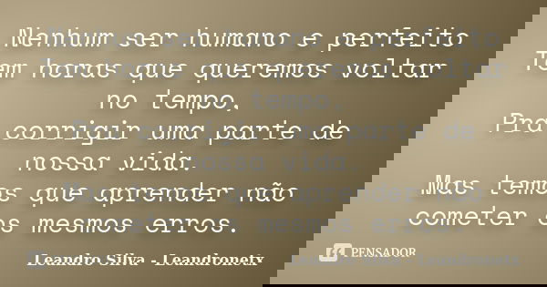 Nenhum ser humano e perfeito Tem horas que queremos voltar no tempo, Pra corrigir uma parte de nossa vida. Mas temos que aprender não cometer os mesmos erros.... Frase de Leandro Silva - Leandronetx.