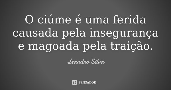 O ciúme é uma ferida causada pela insegurança e magoada pela traição.... Frase de Leandro Silva.