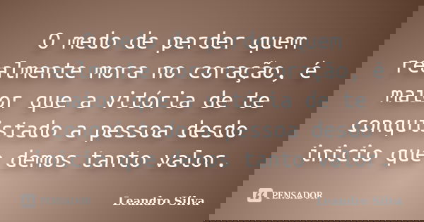 O medo de perder quem realmente mora no coração, é maior que a vitória de te conquistado a pessoa desdo inicio que demos tanto valor.... Frase de Leandro Silva.