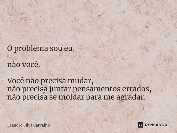 ⁠ O problema sou eu, não você. Você não precisa mudar, não precisa juntar pensamentos errados, não precisa se moldar para me agradar.... Frase de Leandro Silva Carvalho.