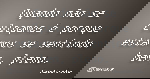 Quando não se culpamos é porque estamos se sentindo bem, pleno.... Frase de Leandro Silva.
