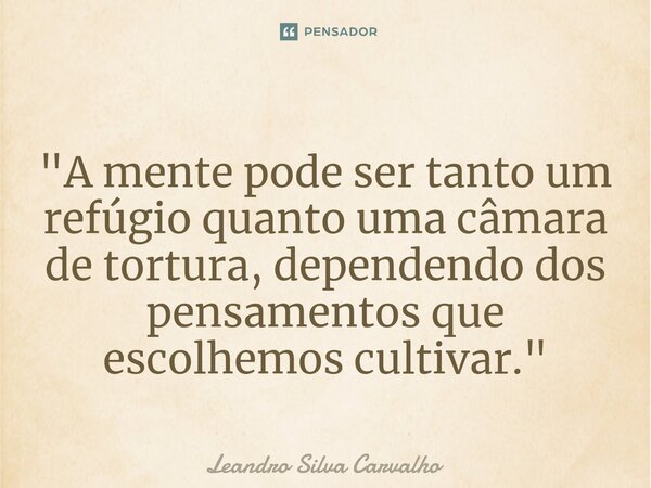 ⁠"A mente pode ser tanto um refúgio quanto uma câmara de tortura, dependendo dos pensamentos que escolhemos cultivar."... Frase de Leandro Silva Carvalho.