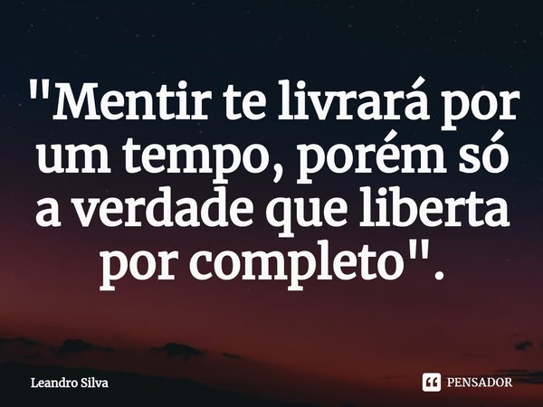 ⁠"Mentir te livrará por um tempo, porém só a verdade que liberta por completo".... Frase de Leandro Silva.