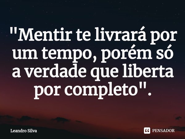 ⁠"Mentir te livrará por um tempo, porém só a verdade que liberta por completo".... Frase de Leandro Silva.