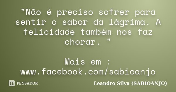 "Não é preciso sofrer para sentir o sabor da lágrima. A felicidade também nos faz chorar. " Mais em : www.facebook.com/sabioanjo... Frase de Leandro Silva (SABIOANJO).