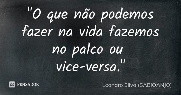 "O que não podemos fazer na vida fazemos no palco ou vice-versa."... Frase de Leandro Silva (SABIOANJO).