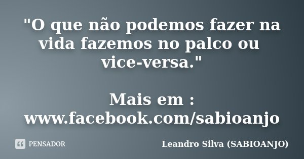 "O que não podemos fazer na vida fazemos no palco ou vice-versa." Mais em : www.facebook.com/sabioanjo... Frase de Leandro Silva (SABIOANJO).