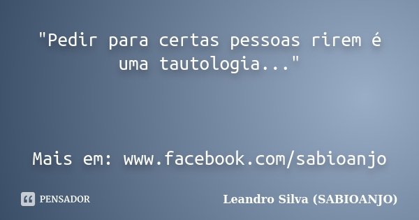 "Pedir para certas pessoas rirem é uma tautologia..." Mais em: www.facebook.com/sabioanjo... Frase de Leandro Silva (SABIOANJO).