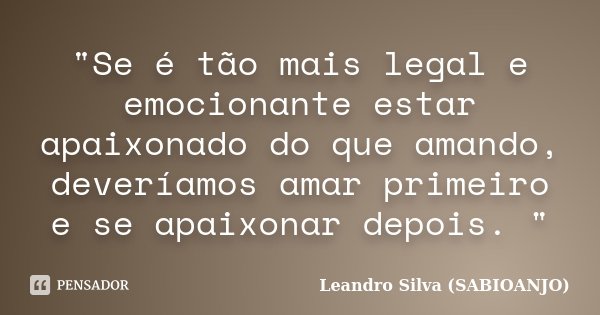 "Se é tão mais legal e emocionante estar apaixonado do que amando, deveríamos amar primeiro e se apaixonar depois. "... Frase de Leandro Silva (sabioanjo).