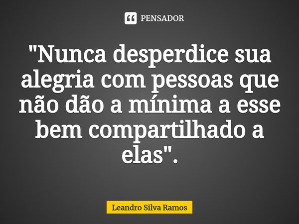 "Nunca desperdice sua alegria com pessoas que não dão a mínima a esse bem compartilhado a elas".... Frase de Leandro Silva Ramos.