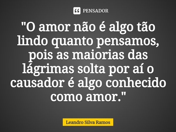 "O amor não é algo tão lindo quanto pensamos, pois as maiorias das lágrimas solta por aí o causador é algo conhecido como amor."⁠... Frase de Leandro Silva Ramos.