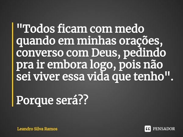 "⁠Todos ficam com medo quando em minhas orações, converso com Deus, pedindo pra ir embora logo, pois não sei viver essa vida que tenho". Porque será??... Frase de Leandro Silva Ramos.