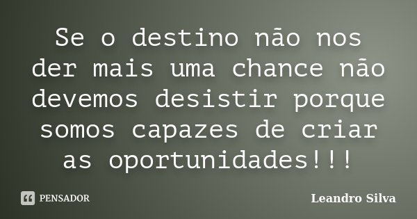 Se o destino não nos der mais uma chance não devemos desistir porque somos capazes de criar as oportunidades!!!... Frase de Leandro Silva.