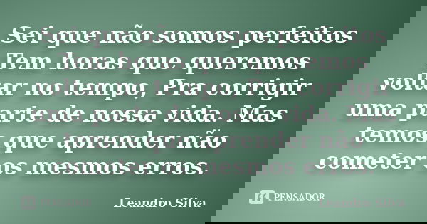Sei que não somos perfeitos Tem horas que queremos voltar no tempo, Pra corrigir uma parte de nossa vida. Mas temos que aprender não cometer os mesmos erros.... Frase de Leandro Silva.